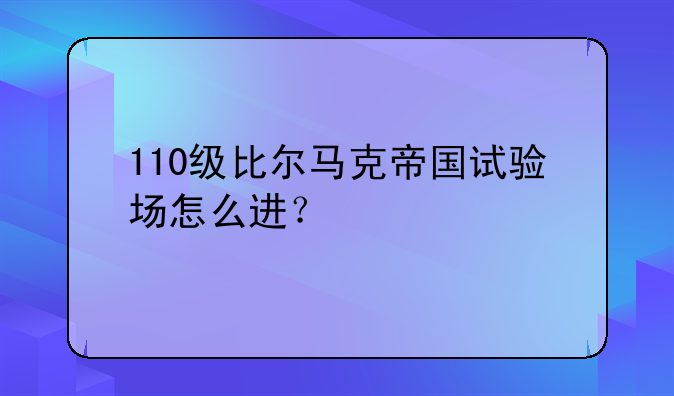 110级比尔马克帝国试验场怎么进？