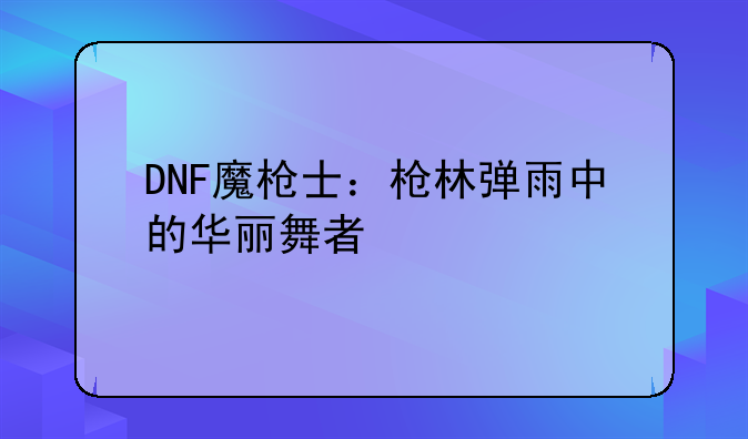 DNF魔枪士：枪林弹雨中的华丽舞者