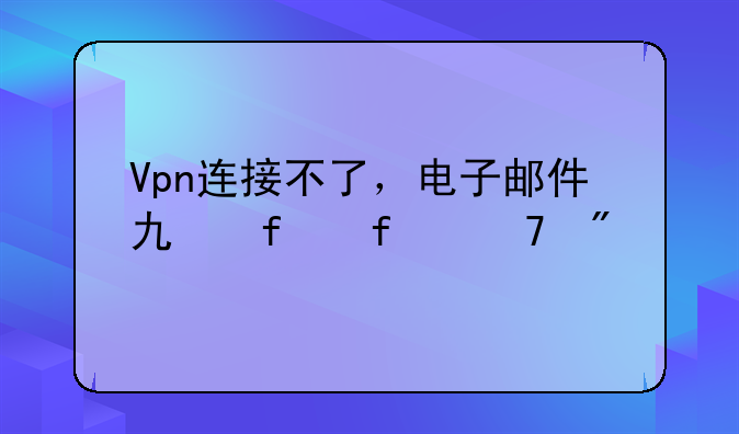 Vpn连接不了，电子邮件也登陆不到