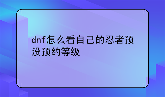 dnf怎么看自己的忍者预没预约等级