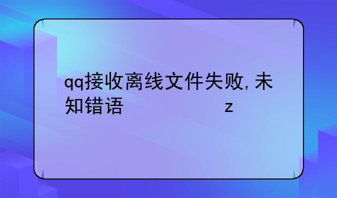 qq接收离线文件失败,未知错误类型