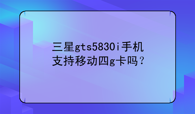 三星gts5830i手机支持移动四g卡吗？