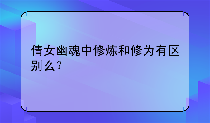 倩女幽魂中修炼和修为有区别么？
