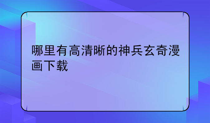哪里有高清晰的神兵玄奇漫画下载