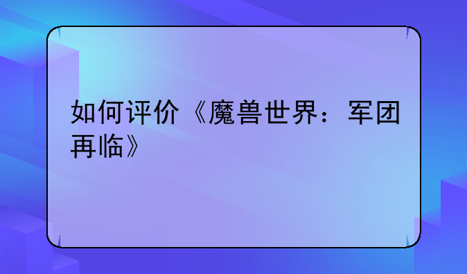 如何评价《魔兽世界：军团再临》