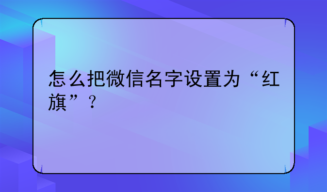 怎么把微信名字设置为“红旗”？