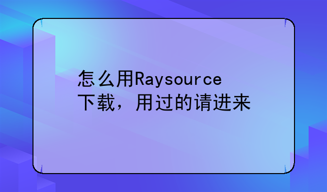 怎么用Raysource下载，用过的请进来