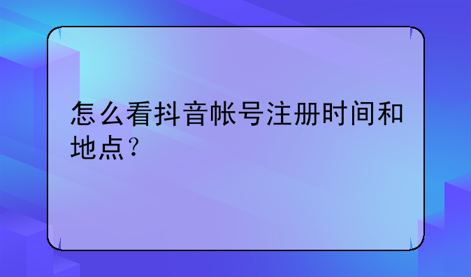 怎么看抖音帐号注册时间和地点？