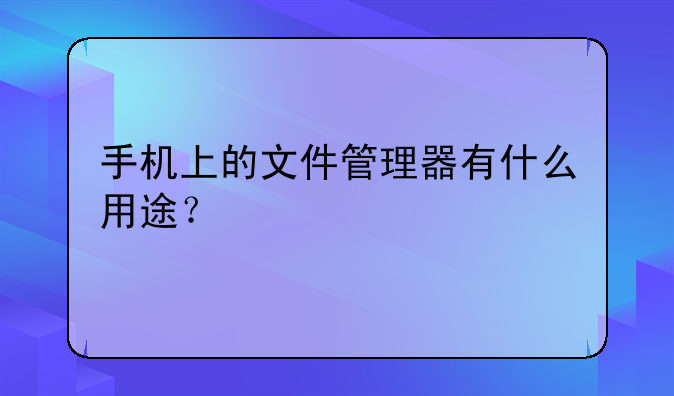 手机上的文件管理器有什么用途？