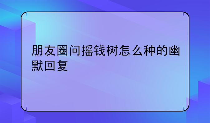 朋友圈问摇钱树怎么种的幽默回复