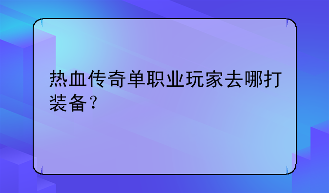 热血传奇单职业玩家去哪打装备？