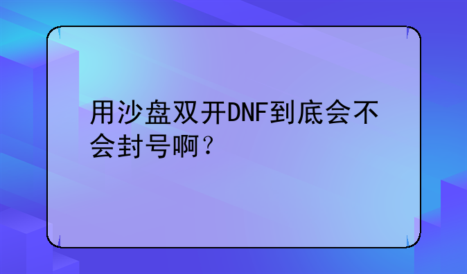 用沙盘双开DNF到底会不会封号啊？