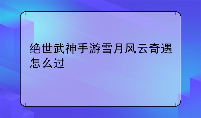 绝世武神手游雪月风云奇遇怎么过