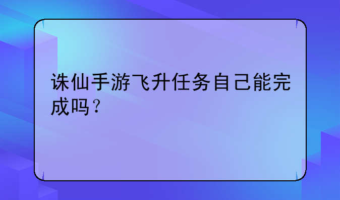 诛仙手游飞升任务自己能完成吗？