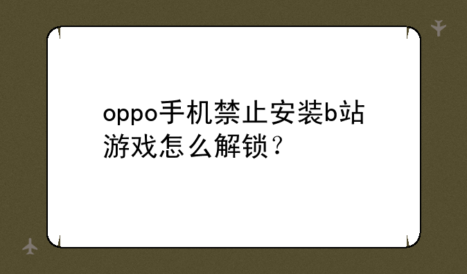 oppo手机禁止安装b站游戏怎么解锁？