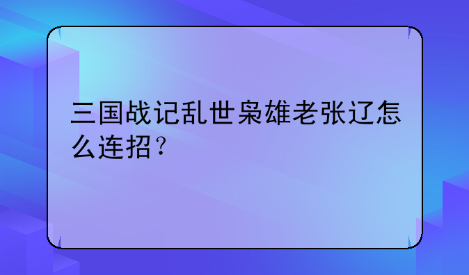 三国战记乱世枭雄老张辽怎么连招？