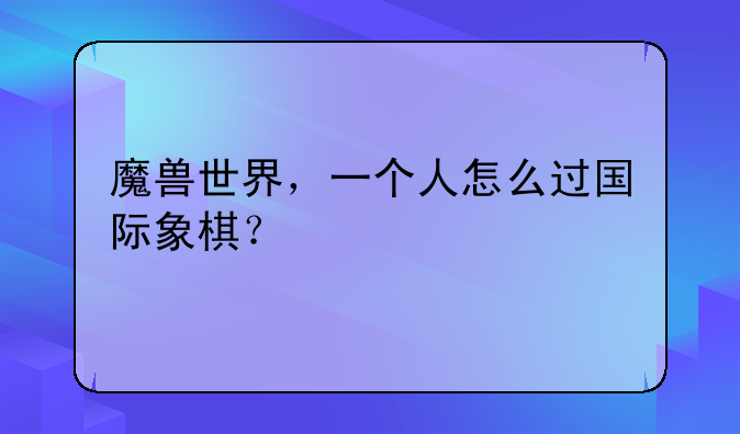 魔兽世界，一个人怎么过国际象棋？