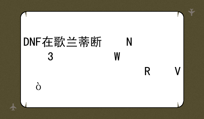 DNF在歌兰蒂斯哪里如何装备封装攻略？