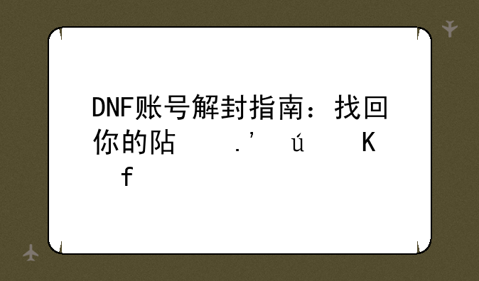 DNF账号解封指南：找回你的阿拉德冒险