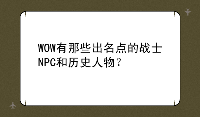 WOW有那些出名点的战士NPC和历史人物？