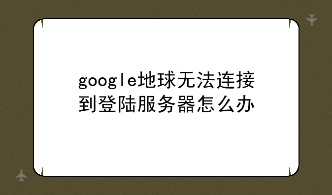 google地球无法连接到登陆服务器怎么办
