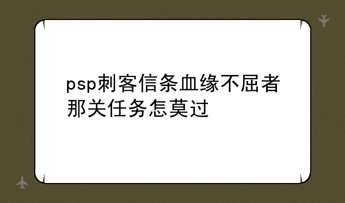 psp刺客信条血缘不屈者那关任务怎莫过