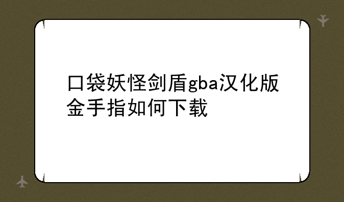 口袋妖怪剑盾gba汉化版金手指如何下载