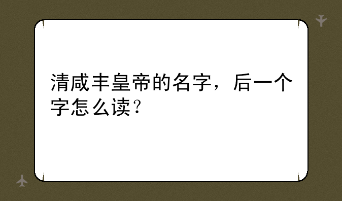 清咸丰皇帝的名字，后一个字怎么读？