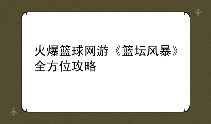 火爆篮球网游《篮坛风暴》全方位攻略