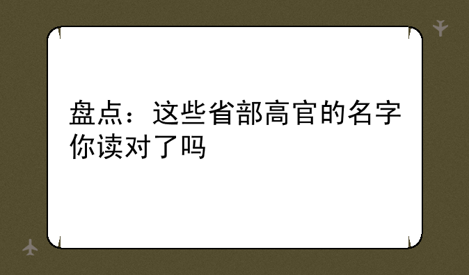 盘点：这些省部高官的名字你读对了吗