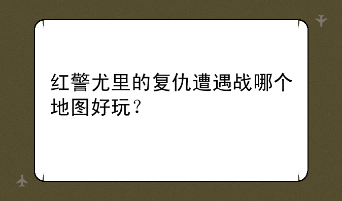 红警尤里的复仇遭遇战哪个地图好玩？