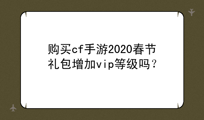 购买cf手游2020春节礼包增加vip等级吗？