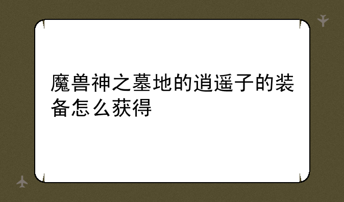 魔兽神之墓地的逍遥子的装备怎么获得