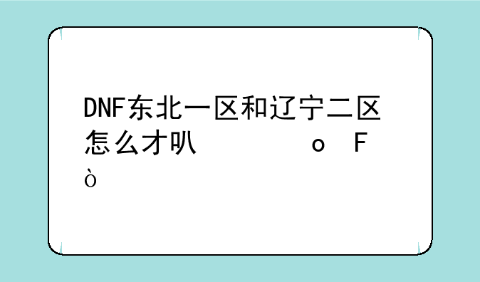 DNF东北一区和辽宁二区怎么才可以pk呢？