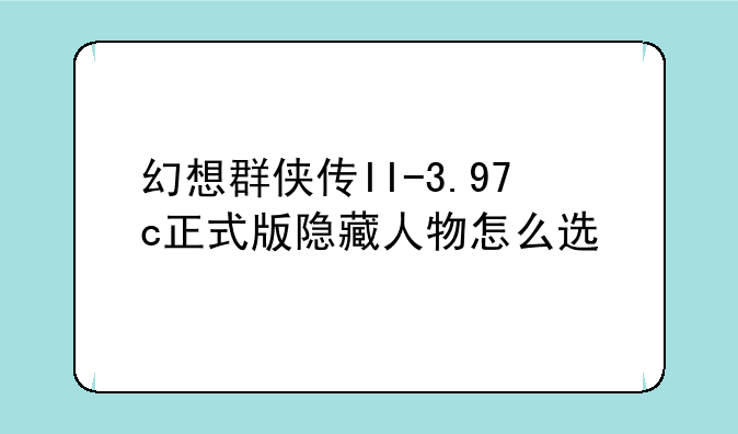 幻想群侠传II-3.97c正式版隐藏人物怎么选