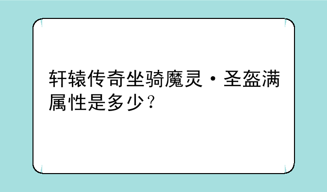 轩辕传奇坐骑魔灵·圣盔满属性是多少？