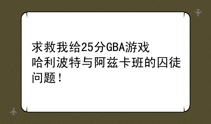 求救我给25分GBA游戏哈利波特与阿兹卡班的囚徒问题！