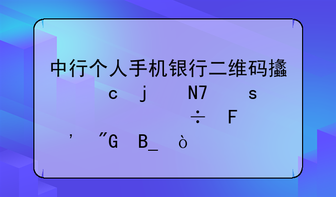 中行个人手机银行二维码支付的操作步骤能告诉我吗？