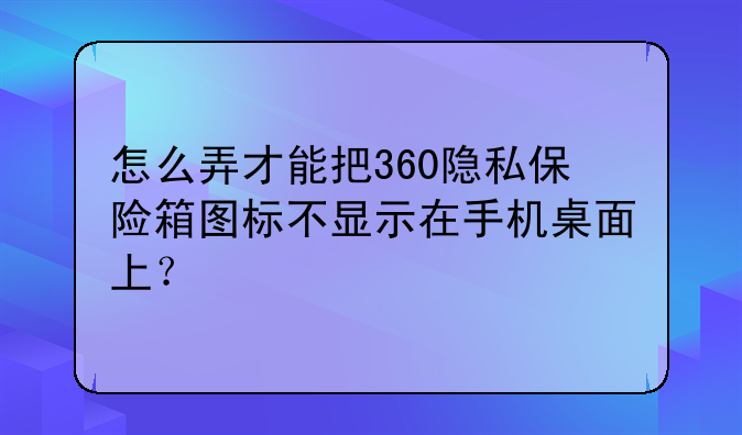 怎么弄才能把360隐私保险箱图标不显示在手机桌面上？