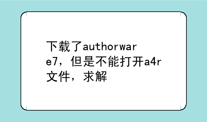 下载了authorware7，但是不能打开a4r文件，求解