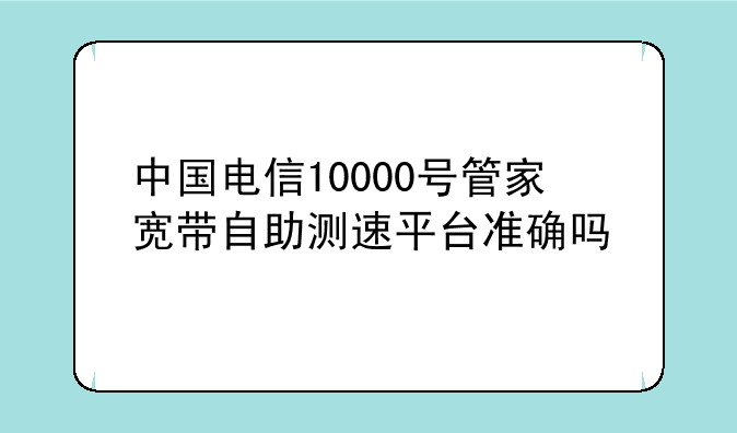 中国电信10000号管家宽带自助测速平台准确吗