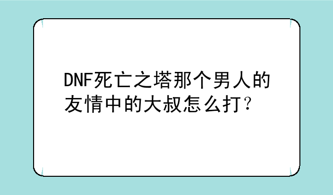 DNF死亡之塔那个男人的友情中的大叔怎么打？