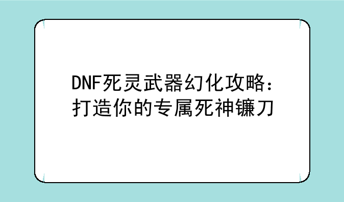 DNF死灵武器幻化攻略：打造你的专属死神镰刀