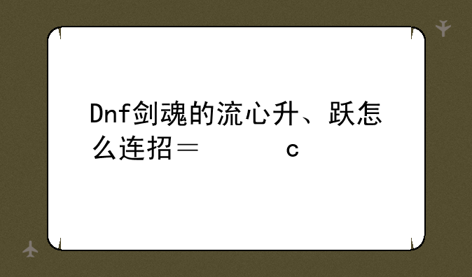 Dnf剑魂的流心升、跃怎么连招？高手教一下？
