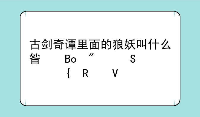 古剑奇谭里面的狼妖叫什么星君刀塔女神攻略