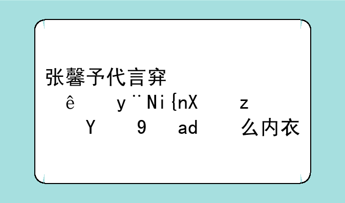 张馨予代言穿越火线的时候穿的是什么内衣？