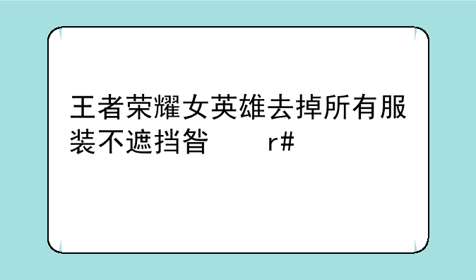 王者荣耀女英雄去掉所有服装不遮挡星月设计