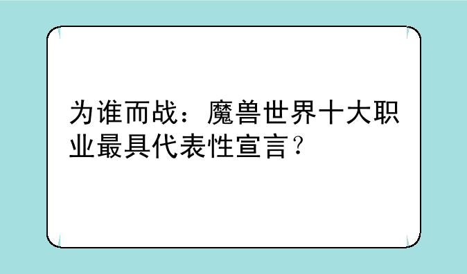 为谁而战：魔兽世界十大职业最具代表性宣言？