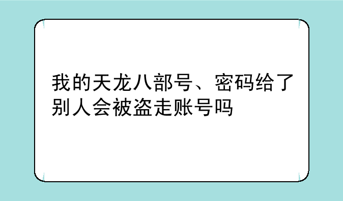 我的天龙八部号、密码给了别人会被盗走账号吗