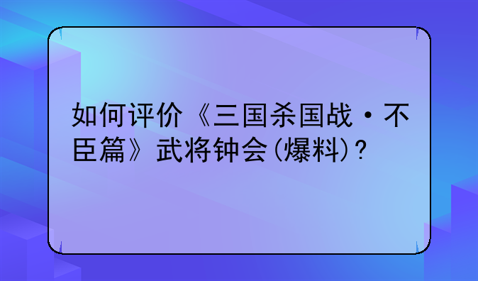 如何评价《三国杀国战·不臣篇》武将钟会(爆料)?